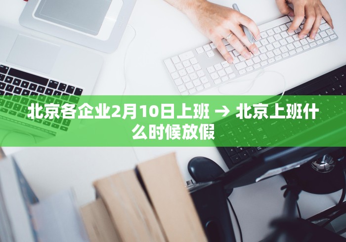 北京各企业2月10日上班 → 北京上班什么时候放假