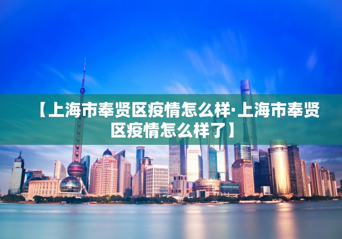 【上海市奉贤区疫情怎么样·上海市奉贤区疫情怎么样了】