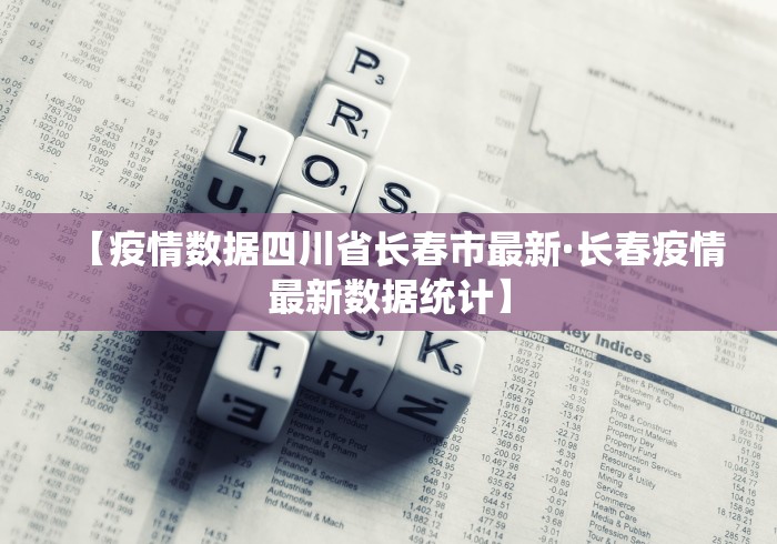 【疫情数据四川省长春市最新·长春疫情最新数据统计】