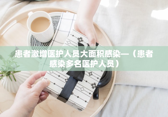 患者激增医护人员大面积感染—（患者感染多名医护人员）