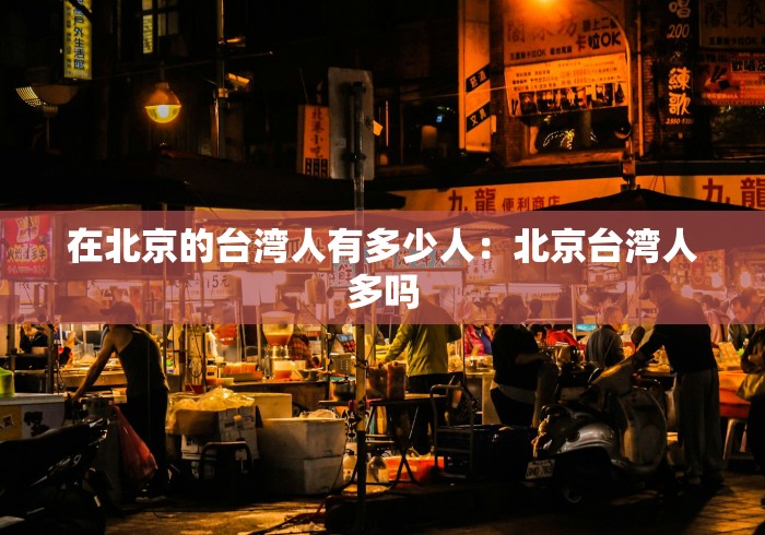 在北京的台湾人有多少人：北京台湾人多吗