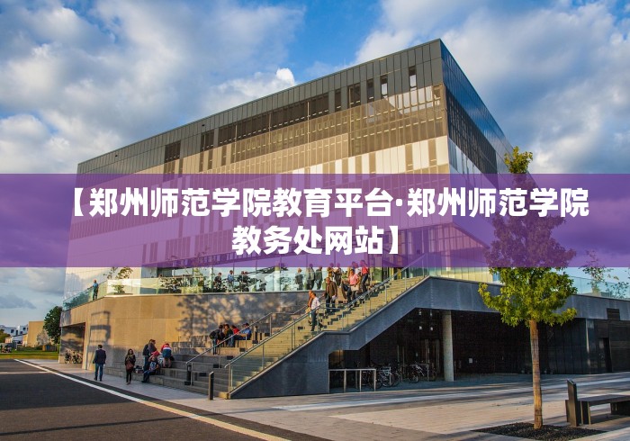 【郑州师范学院教育平台·郑州师范学院教务处网站】