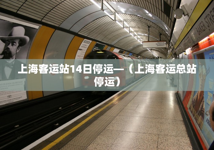 上海客运站14日停运—（上海客运总站停运）