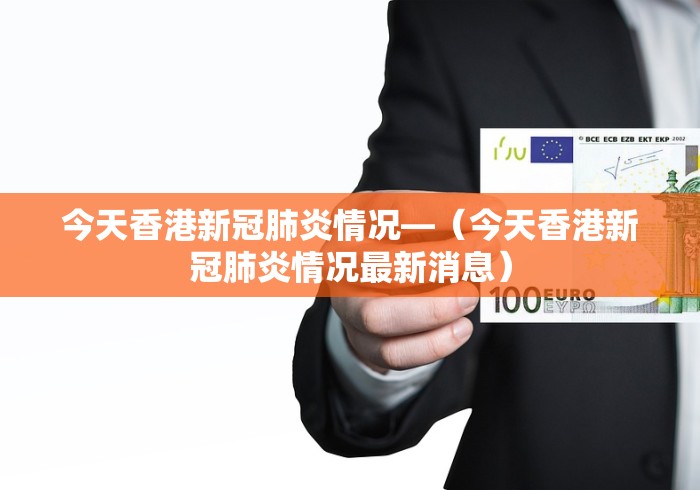 今天香港新冠肺炎情况—（今天香港新冠肺炎情况最新消息）
