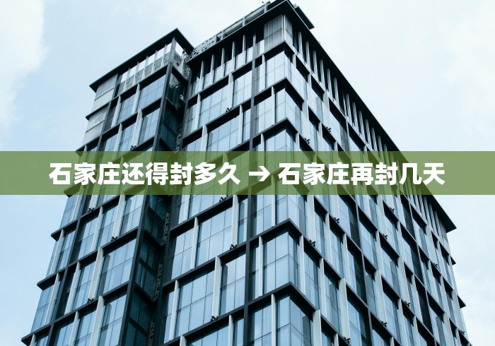 石家庄还得封多久 → 石家庄再封几天