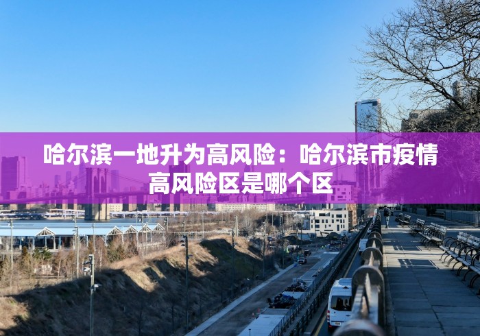 哈尔滨一地升为高风险：哈尔滨市疫情高风险区是哪个区