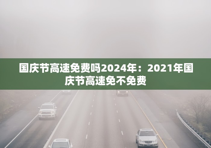 国庆节高速免费吗2024年：2021年国庆节高速免不免费
