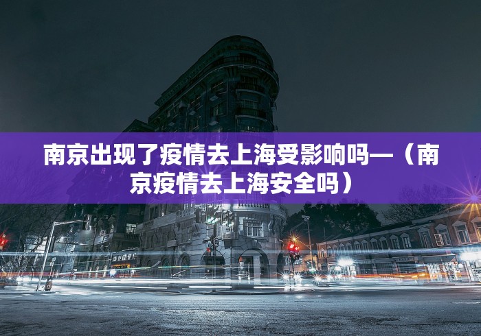 南京出现了疫情去上海受影响吗—（南京疫情去上海安全吗）