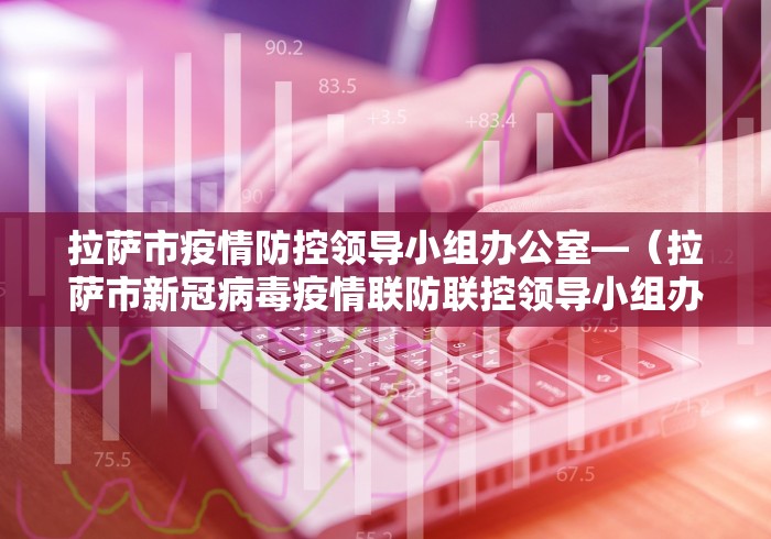 拉萨市疫情防控领导小组办公室—（拉萨市新冠病毒疫情联防联控领导小组办公室）