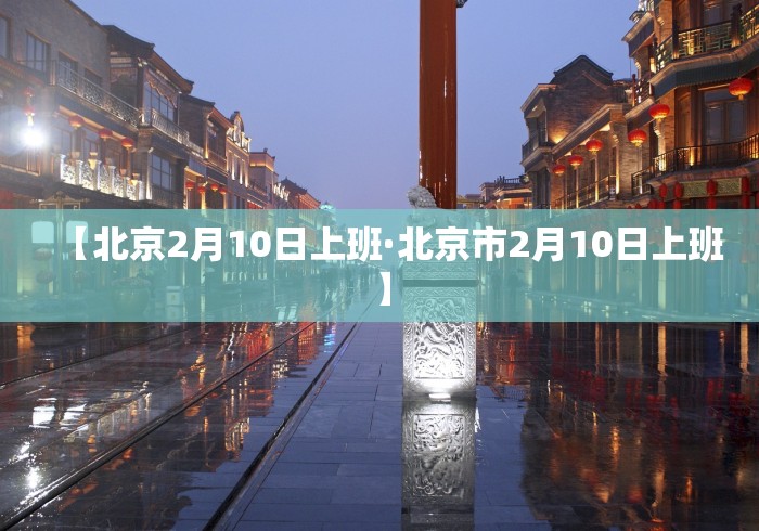 【北京2月10日上班·北京市2月10日上班】