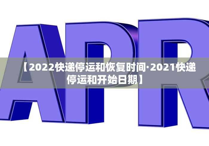 【2022快递停运和恢复时间·2021快递停运和开始日期】