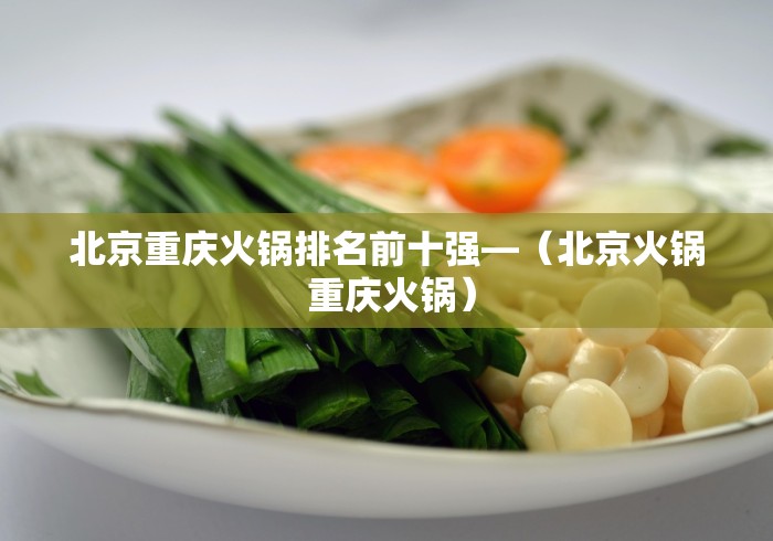 北京重庆火锅排名前十强—（北京火锅 重庆火锅）