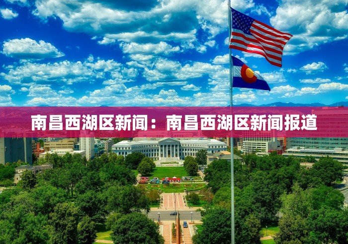 南昌西湖区新闻：南昌西湖区新闻报道