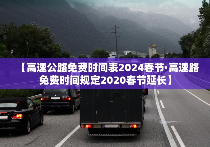 【高速公路免费时间表2024春节·高速路免费时间规定2020春节延长】