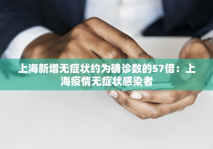 上海新增无症状约为确诊数的57倍：上海疫情无症状感染者