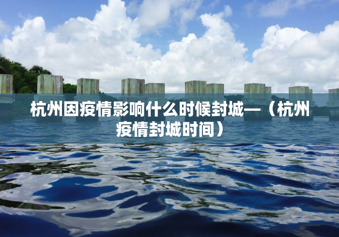 杭州因疫情影响什么时候封城—（杭州疫情封城时间）