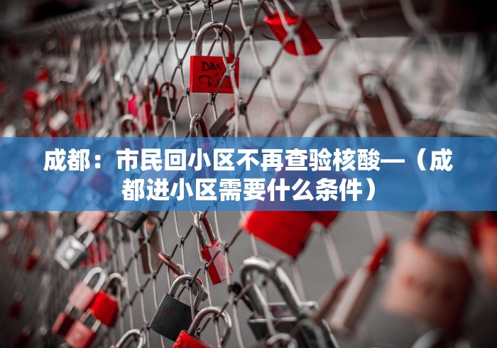 成都：市民回小区不再查验核酸—（成都进小区需要什么条件）