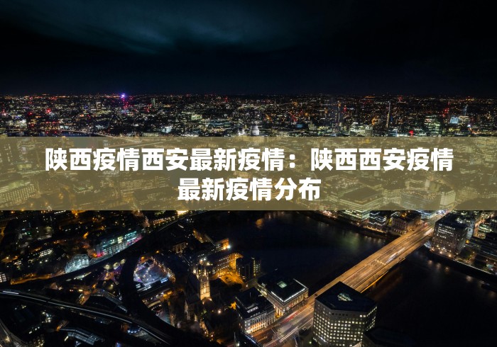 陕西疫情西安最新疫情：陕西西安疫情最新疫情分布