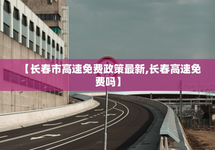【长春市高速免费政策最新,长春高速免费吗】