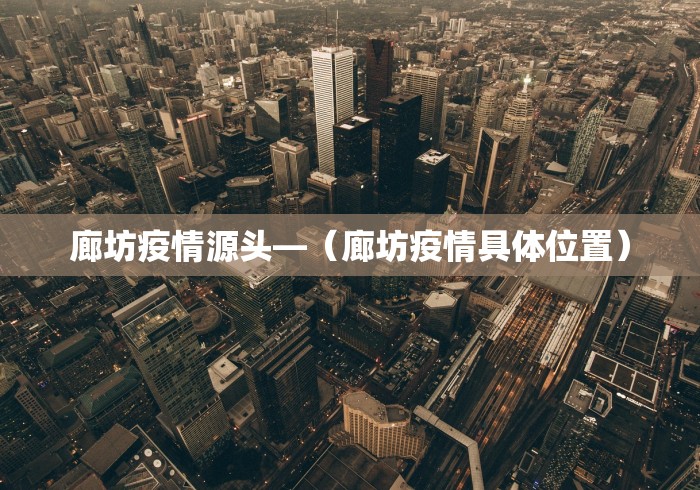 廊坊疫情源头—（廊坊疫情具体位置）