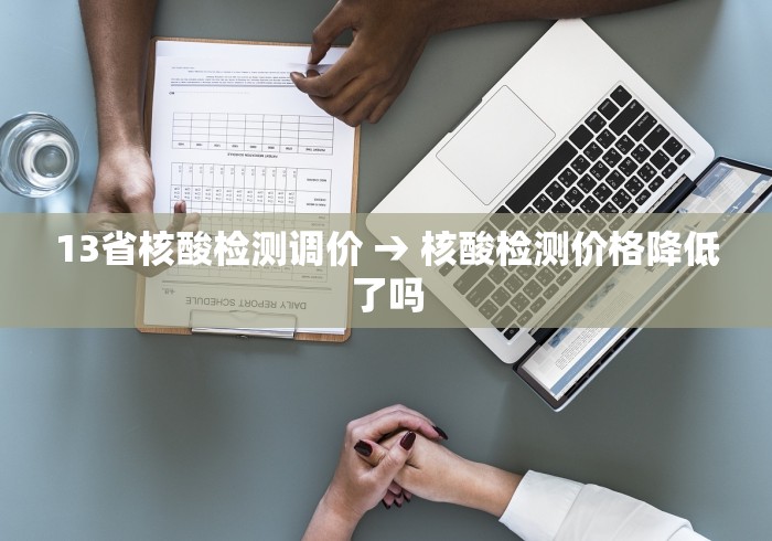 13省核酸检测调价 → 核酸检测价格降低了吗