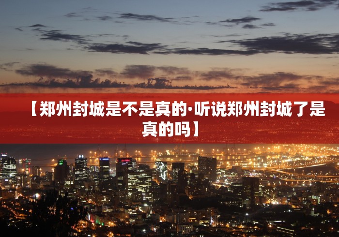 【郑州封城是不是真的·听说郑州封城了是真的吗】