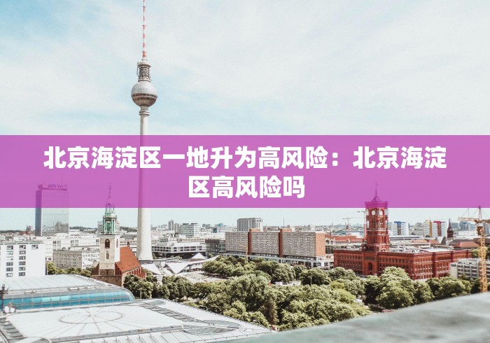 北京海淀区一地升为高风险：北京海淀区高风险吗