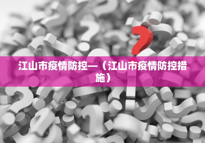 江山市疫情防控—（江山市疫情防控措施）