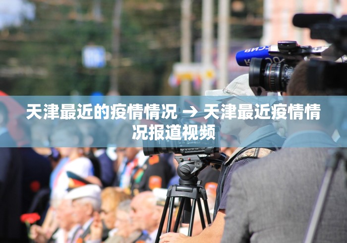 天津最近的疫情情况 → 天津最近疫情情况报道视频
