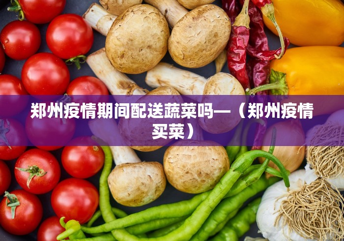 郑州疫情期间配送蔬菜吗—（郑州疫情买菜）