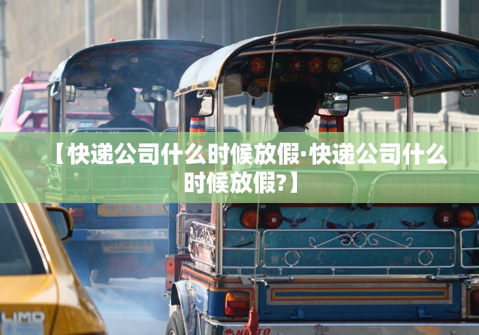 【快递公司什么时候放假·快递公司什么时候放假?】
