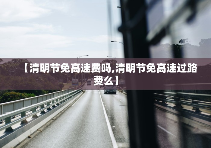 【清明节免高速费吗,清明节免高速过路费么】