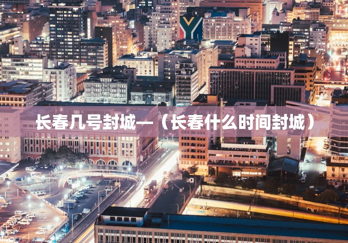 长春几号封城—（长春什么时间封城）
