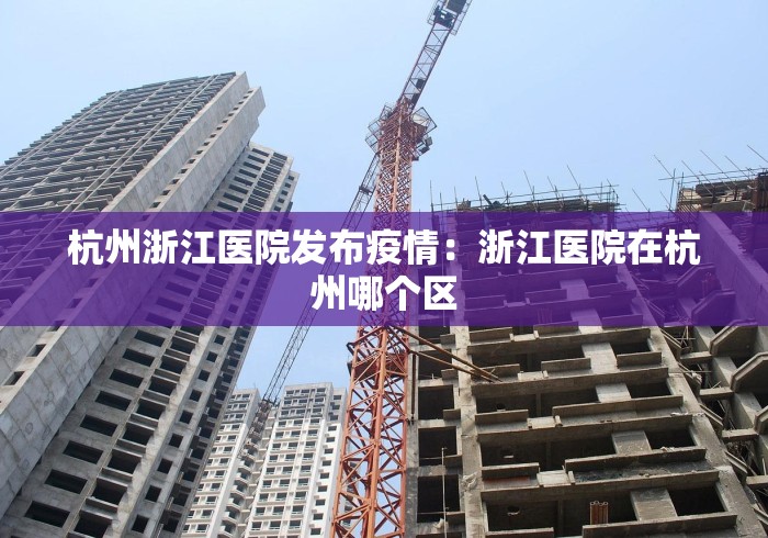 杭州浙江医院发布疫情：浙江医院在杭州哪个区
