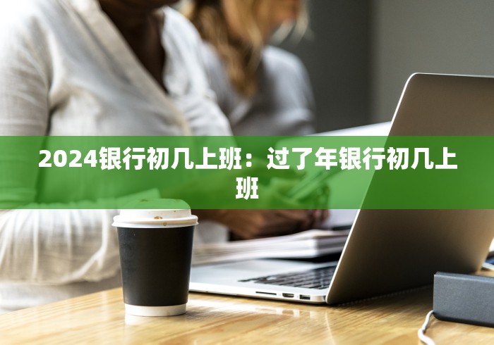 2024银行初几上班：过了年银行初几上班