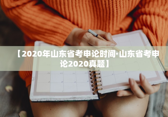 【2020年山东省考申论时间·山东省考申论2020真题】