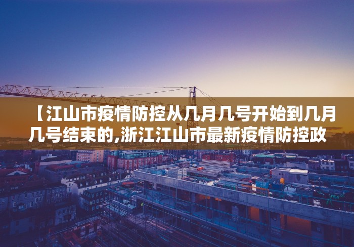【江山市疫情防控从几月几号开始到几月几号结束的,浙江江山市最新疫情防控政策】