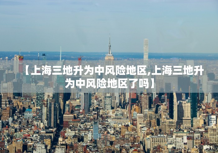 【上海三地升为中风险地区,上海三地升为中风险地区了吗】