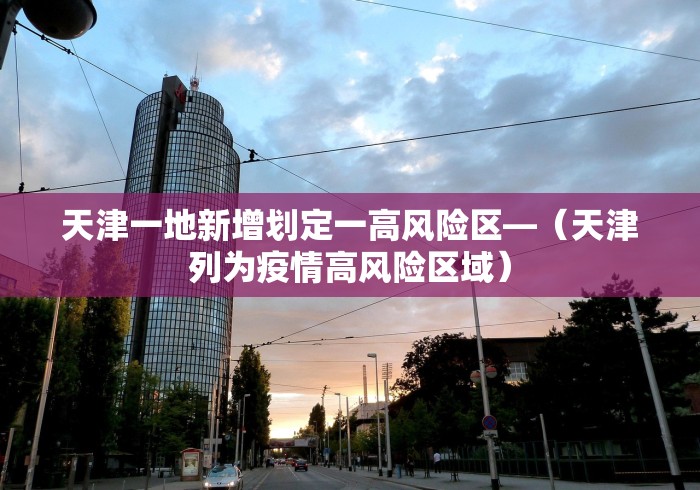 天津一地新增划定一高风险区—（天津列为疫情高风险区域）