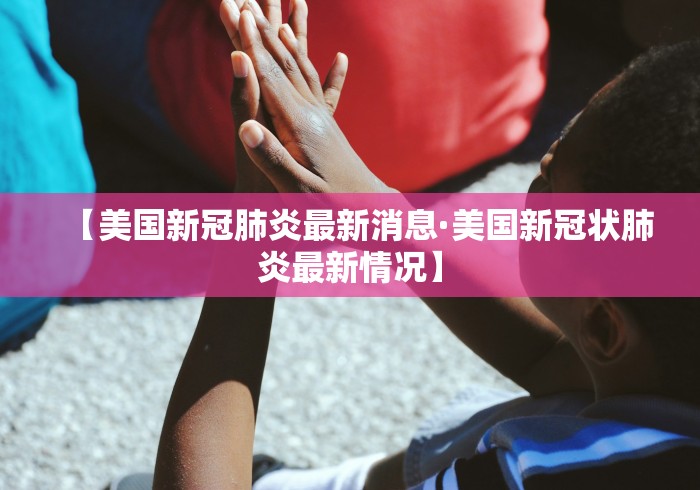 【美国新冠肺炎最新消息·美国新冠状肺炎最新情况】