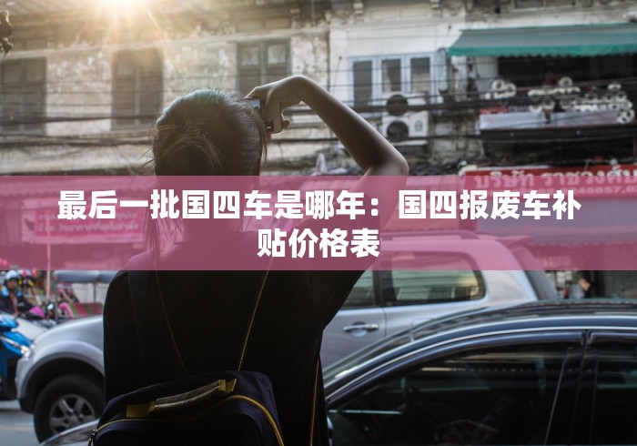 最后一批国四车是哪年：国四报废车补贴价格表