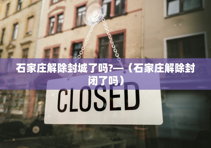 石家庄解除封城了吗?—（石家庄解除封闭了吗）