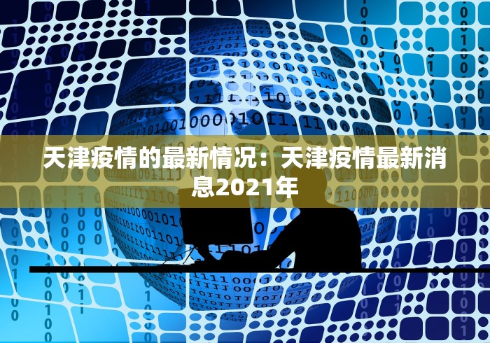 天津疫情的最新情况：天津疫情最新消息2021年