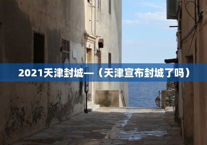 2021天津封城—（天津宣布封城了吗）
