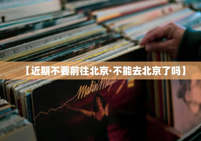 【近期不要前往北京·不能去北京了吗】