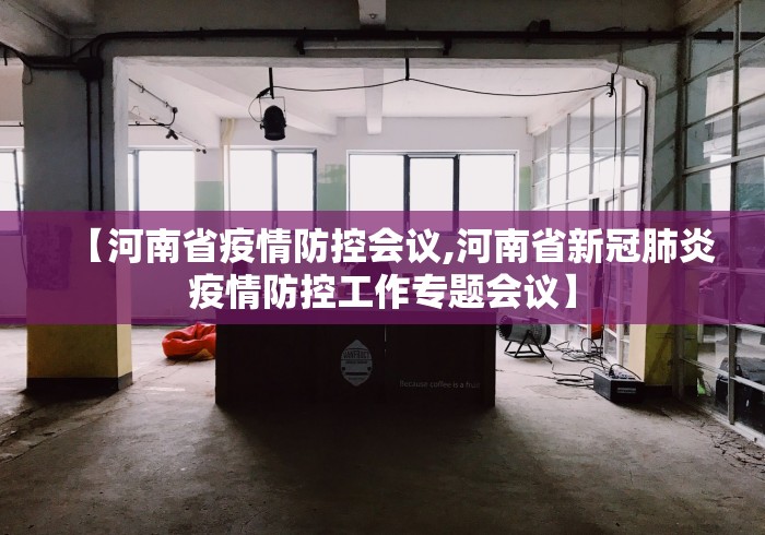 【河南省疫情防控会议,河南省新冠肺炎疫情防控工作专题会议】