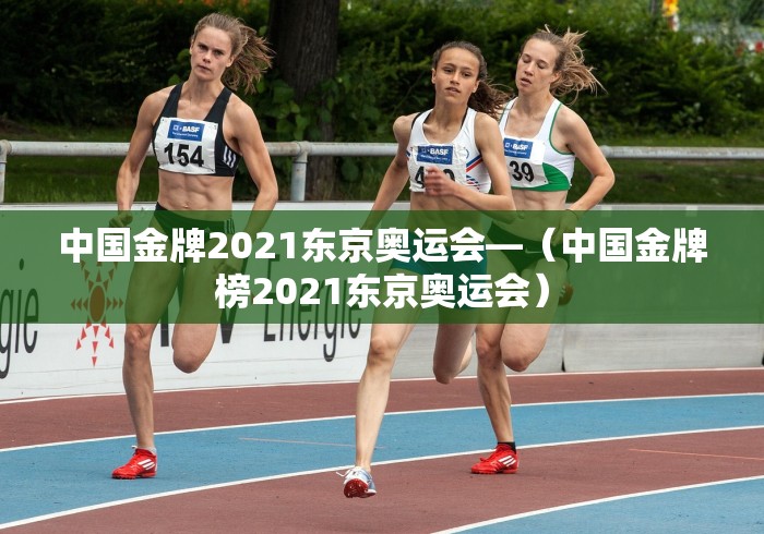 中国金牌2021东京奥运会—（中国金牌榜2021东京奥运会）