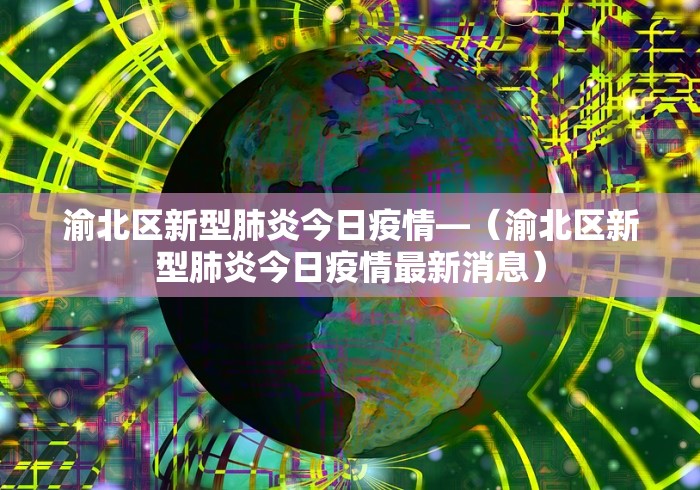 渝北区新型肺炎今日疫情—（渝北区新型肺炎今日疫情最新消息）