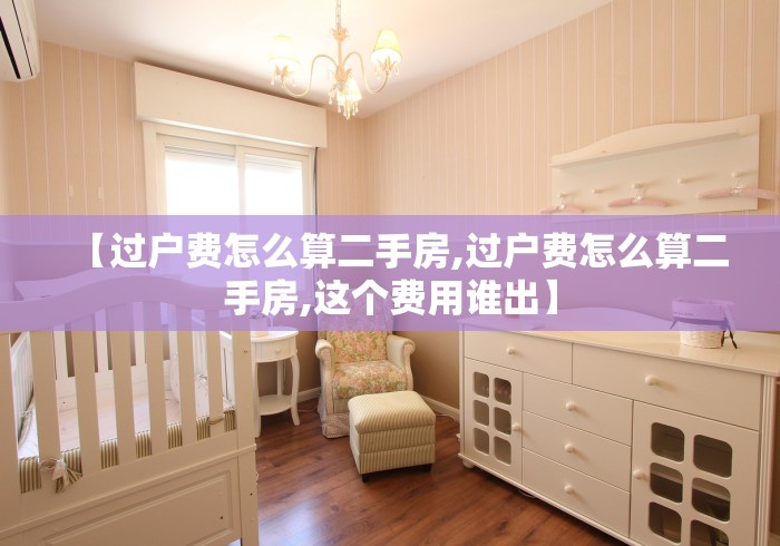 【过户费怎么算二手房,过户费怎么算二手房,这个费用谁出】