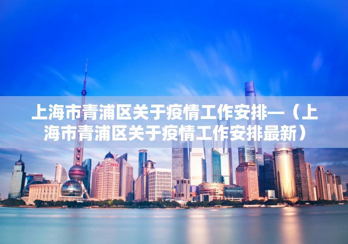 上海市青浦区关于疫情工作安排—（上海市青浦区关于疫情工作安排最新）